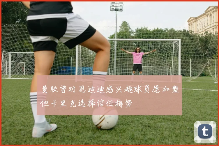 曼联曾对恩迪迪感兴趣球员愿加盟但卡里克选择信任梅努