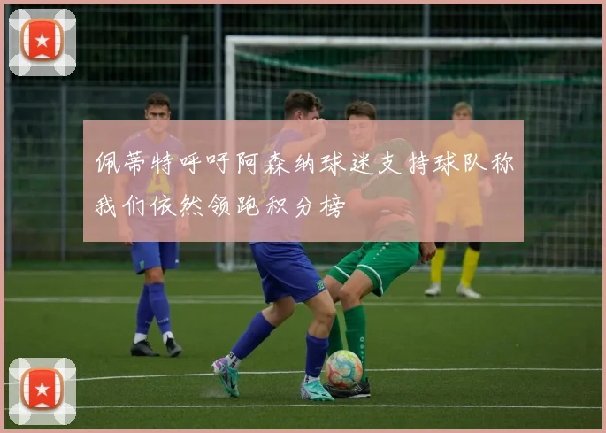 佩蒂特呼吁阿森纳球迷支持球队称我们依然领跑积分榜