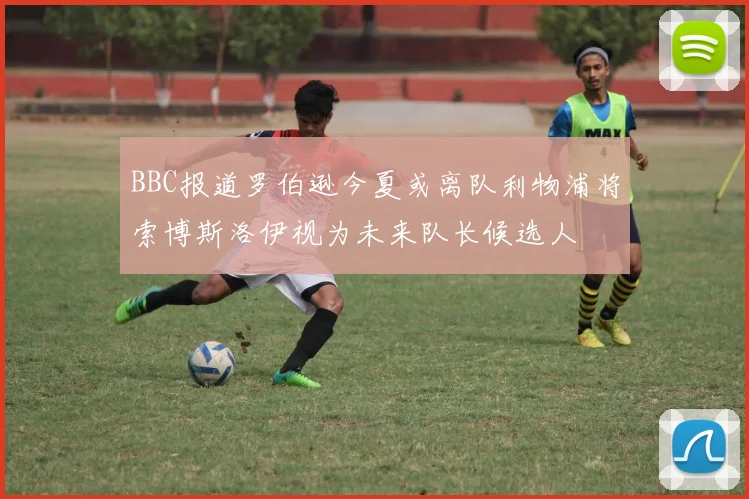 BBC报道罗伯逊今夏或离队利物浦将索博斯洛伊视为未来队长候选人