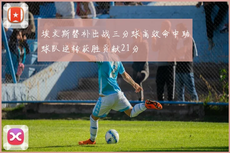 埃文斯替补出战三分球高效命中助球队逆转获胜贡献21分