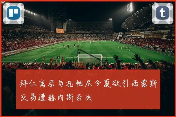 拜仁高层与孔帕尼今夏欲引西蒙斯交易遭赫内斯否决