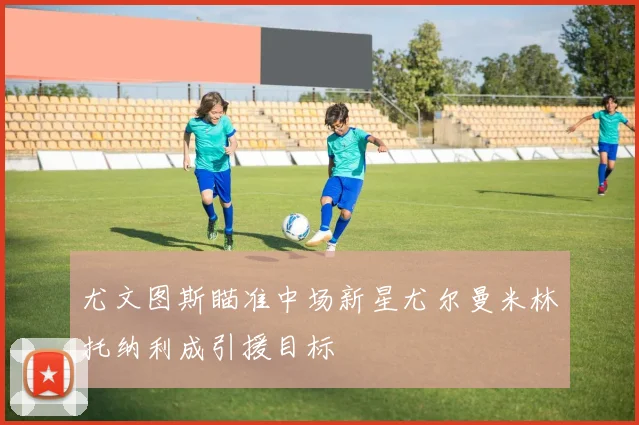 尤文图斯瞄准中场新星尤尔曼米林托纳利成引援目标