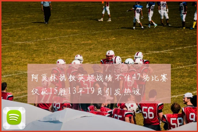 阿莫林执教英超战绩不佳47场比赛仅获15胜13平19负引发热议