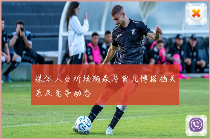 媒体人分析杨瀚森与曾凡博搭档关系及竞争动态