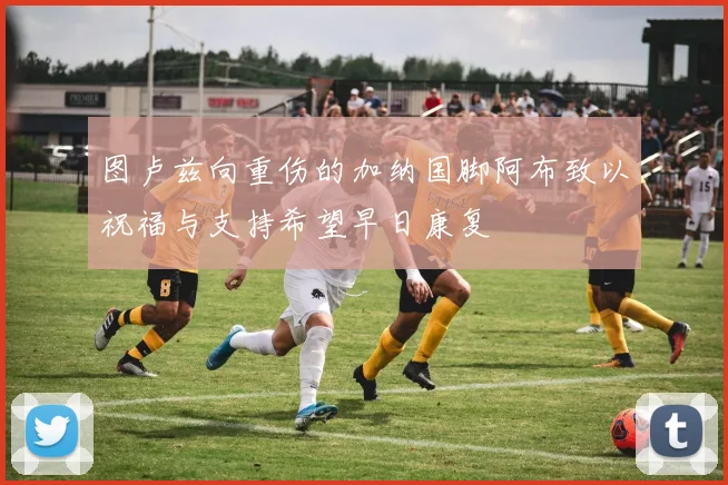 图卢兹向重伤的加纳国脚阿布致以祝福与支持希望早日康复
