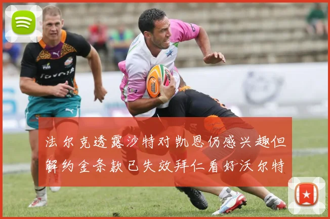 法尔克透露沙特对凯恩仍感兴趣但解约金条款已失效拜仁看好沃尔特马德