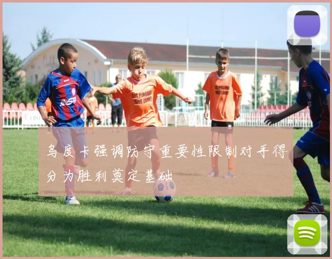 乌度卡强调防守重要性限制对手得分为胜利奠定基础